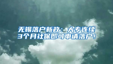 无锡落户新政：大专连续3个月社保即可申请落户！