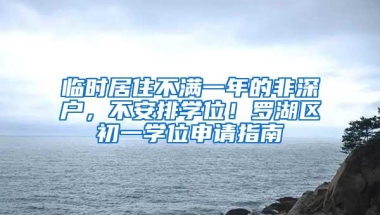 临时居住不满一年的非深户，不安排学位！罗湖区初一学位申请指南