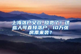 上海落户又双叒放宽了！这些人可直接落户，10万张房票来袭？