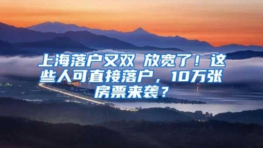 上海落户又双叒放宽了！这些人可直接落户，10万张房票来袭？