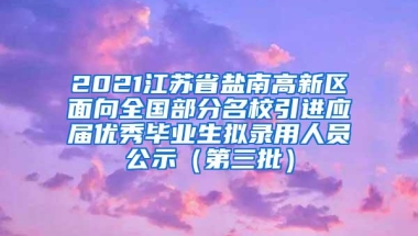 2021江苏省盐南高新区面向全国部分名校引进应届优秀毕业生拟录用人员公示（第三批）