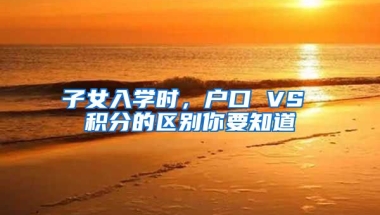 子女入学时，户口 VS 积分的区别你要知道