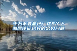 千万不要忽视！这6个上海居住证积分的常见问题