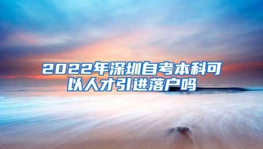 2022年深圳自考本科可以人才引进落户吗