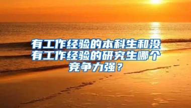 有工作经验的本科生和没有工作经验的研究生哪个竞争力强？