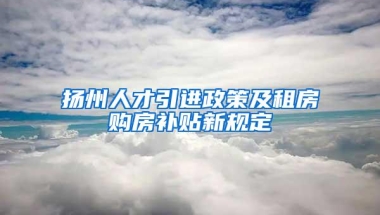 扬州人才引进政策及租房购房补贴新规定