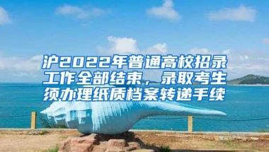 沪2022年普通高校招录工作全部结束，录取考生须办理纸质档案转递手续