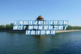 上海居住证积分续签没有通过？很可能是你忽略了这些注意事项