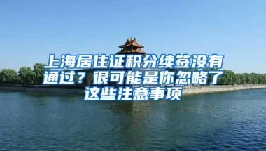 上海居住证积分续签没有通过？很可能是你忽略了这些注意事项