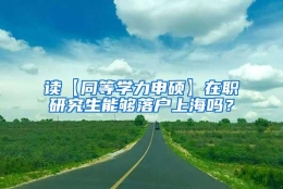 读【同等学力申硕】在职研究生能够落户上海吗？