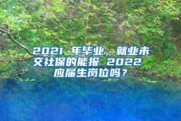 2021 年毕业，就业未交社保的能报 2022 应届生岗位吗？