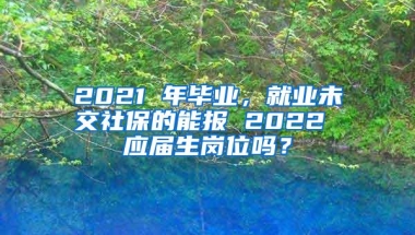 2021 年毕业，就业未交社保的能报 2022 应届生岗位吗？