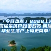 「今日热点」2022上海应届生落户政策放宽,应届毕业生落户上海更简单!