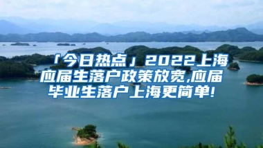 「今日热点」2022上海应届生落户政策放宽,应届毕业生落户上海更简单!