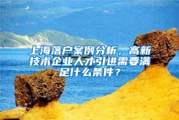 上海落户案例分析，高新技术企业人才引进需要满足什么条件？