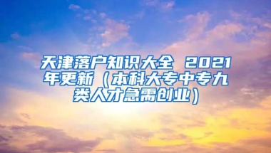 天津落户知识大全 2021年更新（本科大专中专九类人才急需创业）