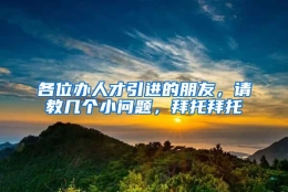 各位办人才引进的朋友，请教几个小问题，拜托拜托