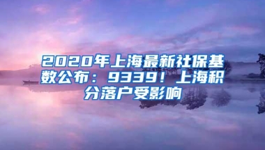 2020年上海最新社保基数公布：9339！上海积分落户受影响