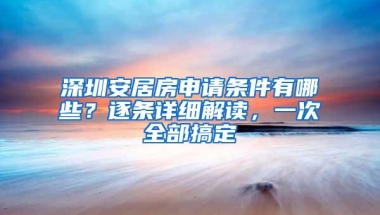 深圳安居房申请条件有哪些？逐条详细解读，一次全部搞定