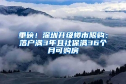 重磅！深圳升级楼市限购：落户满3年且社保满36个月可购房