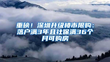 重磅！深圳升级楼市限购：落户满3年且社保满36个月可购房