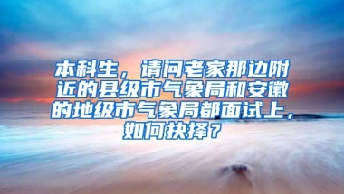 本科生，请问老家那边附近的县级市气象局和安徽的地级市气象局都面试上，如何抉择？