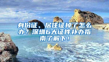 身份证、居住证掉了怎么办？深圳6大证件补办指南了解下！