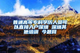 普通高等专科学历人员可以直接入户深圳 深圳其他培训 今题网