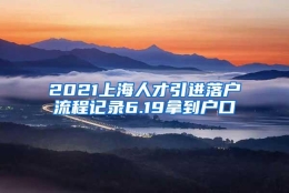 2021上海人才引进落户流程记录6.19拿到户口