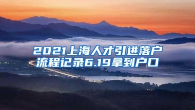 2021上海人才引进落户流程记录6.19拿到户口