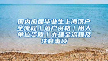 国内应届毕业生上海落户全流程｜落户资格｜用人单位资质｜办理全流程及注意事项