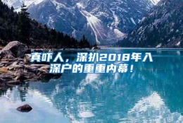 真吓人，深扒2018年入深户的重重内幕！