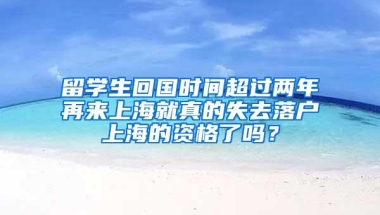 留学生回国时间超过两年再来上海就真的失去落户上海的资格了吗？