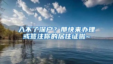 入不了深户？那快来办理或签注你的居住证啦~