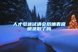 人才引进试讲会后填表说明录取了吗