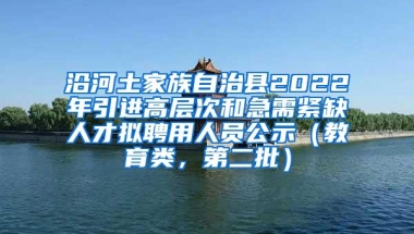 沿河土家族自治县2022年引进高层次和急需紧缺人才拟聘用人员公示（教育类，第二批）