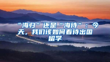 “海归”还是“海待”：今天，我们该如何看待出国留学