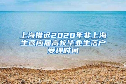 上海推迟2020年非上海生源应届高校毕业生落户受理时间