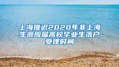 上海推迟2020年非上海生源应届高校毕业生落户受理时间