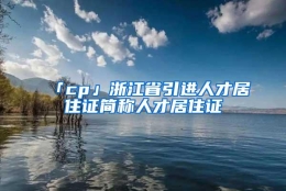 「cp」浙江省引进人才居住证简称人才居住证