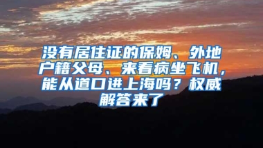 没有居住证的保姆、外地户籍父母、来看病坐飞机，能从道口进上海吗？权威解答来了