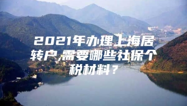 2021年办理上海居转户,需要哪些社保个税材料？