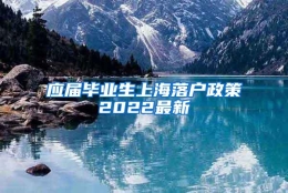 应届毕业生上海落户政策2022最新