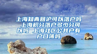 上海知青回沪可以落户吗 上海积分落户多少分可以吗 上海社区公共户有户口簿吗