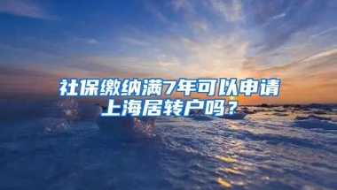 社保缴纳满7年可以申请上海居转户吗？