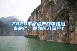 2020年深圳户口审核越来越严，要如何入深户？