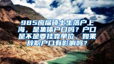 985应届硕士生落户上海，是集体户口吗？户口是不是要挂靠单位，如果辞职户口有影响吗？