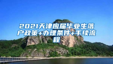 2021天津应届毕业生落户政策+办理条件+手续流程