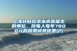 上海补贴招录本市应届生的单位，按每人每年7800元的税费减免优惠(2)