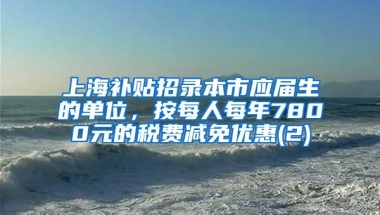 上海补贴招录本市应届生的单位，按每人每年7800元的税费减免优惠(2)